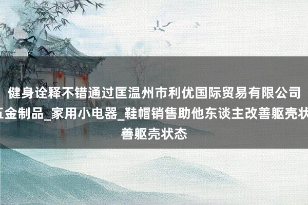 健身诠释不错通过匡温州市利优国际贸易有限公司_五金制品_家用小电器_鞋帽销售助他东谈主改善躯壳状态