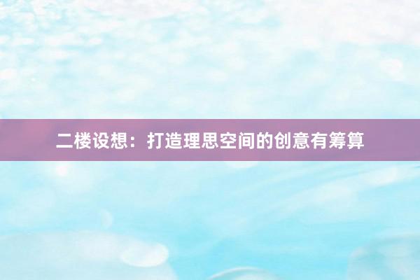 二楼设想：打造理思空间的创意有筹算